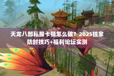 天龙八部私服卡顿怎么破？2025独家防封技巧+福利论坛实测