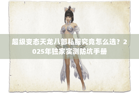 超级变态天龙八部私服究竟怎么选？2025年独家实测防坑手册