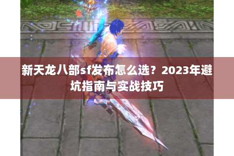 新天龙八部sf发布怎么选？2023年避坑指南与实战技巧