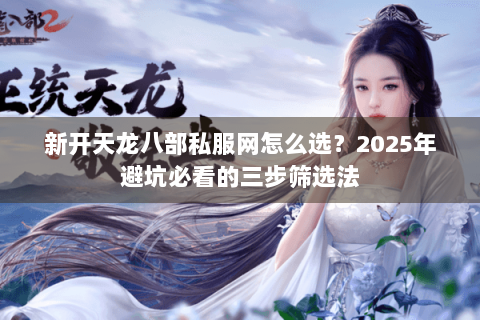新开天龙八部私服网怎么选？2025年避坑必看的三步筛选法
