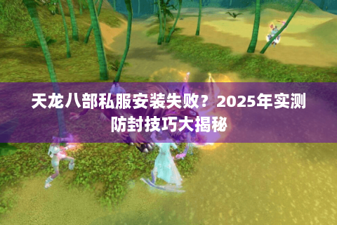 天龙八部私服安装失败？2025年实测防封技巧大揭秘