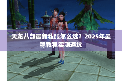 天龙八部最新私服怎么选?2025年最稳教程实测避坑 天龙八部最新私服怎么选?2025年最稳教程实测避坑