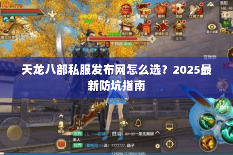 天龙八部私服发布网怎么选？2025最新防坑指南