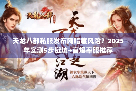 天龙八部私服发布网暗藏风险？2025年实测5步避坑+高爆率服推荐