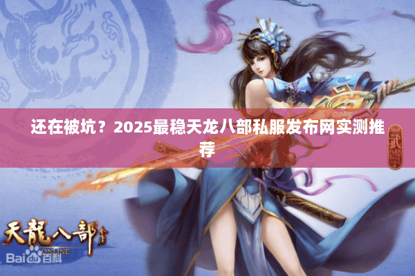 还在被坑？2025最稳天龙八部私服发布网实测推荐