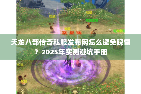 天龙八部传奇私服发布网怎么避免踩雷？2025年实测避坑手册