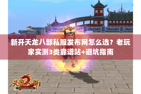 新开天龙八部私服发布网怎么选？老玩家实测3类靠谱站+避坑指南