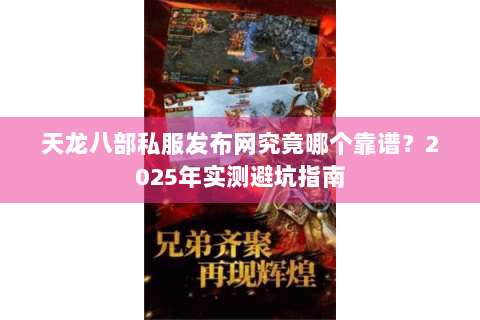 天龙八部私服发布网究竟哪个靠谱?2025年实测避坑指南 天龙八部私服发布网究竟哪个靠谱?2025年实测避坑指南