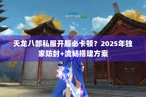 天龙八部私服开服必卡顿?2025年独家防封+流畅搭建方案 天龙八部私服开服必卡顿?2025年独家防封+流畅搭建方案