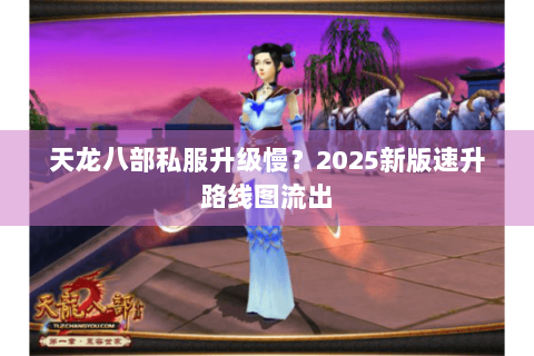 天龙八部私服升级慢?2025新版速升路线图流出 天龙八部私服升级慢?2025新版速升路线图流出