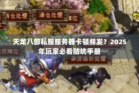天龙八部私服服务器卡顿频发？2025年玩家必看防坑手册