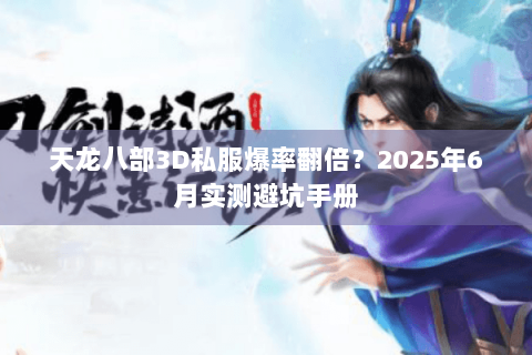 天龙八部3D私服爆率翻倍？2025年6月实测避坑手册