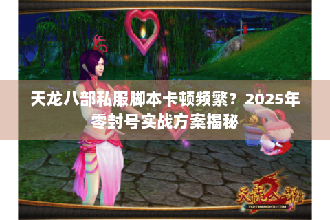 天龙八部私服脚本卡顿频繁？2025年零封号实战方案揭秘
