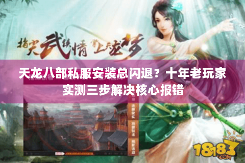 天龙八部私服安装总闪退?十年老玩家实测三步解决核心报错 天龙八部私服安装总闪退?十年老玩家实测三步解决核心报错