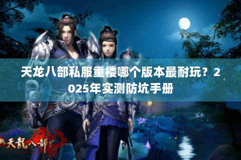 天龙八部私服重楼哪个版本最耐玩?2025年实测防坑手册 天龙八部私服重楼哪个版本最耐玩?2025年实测防坑手册