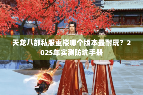 天龙八部私服重楼哪个版本最耐玩?2025年实测防坑手册 天龙八部私服重楼哪个版本最耐玩?2025年实测防坑手册