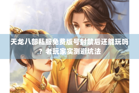 天龙八部私服免费版号封禁后还能玩吗？老玩家实测避坑法