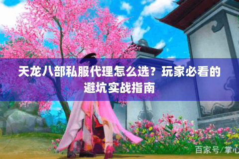 天龙八部私服代理怎么选?玩家必看的避坑实战指南 天龙八部私服代理怎么选?玩家必看的避坑实战指南