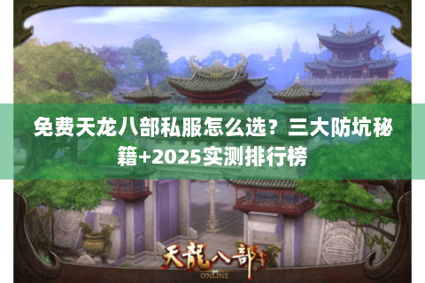 免费天龙八部私服怎么选？三大防坑秘籍+2025实测排行榜