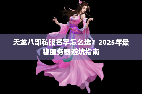 天龙八部私服名字怎么选?2025年最稳服务器避坑指南 天龙八部私服名字怎么选?2025年最稳服务器避坑指南
