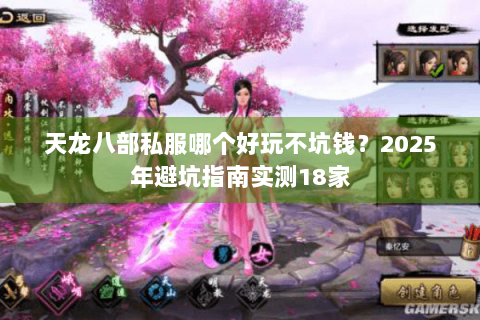 天龙八部私服哪个好玩不坑钱？2025年避坑指南实测18家