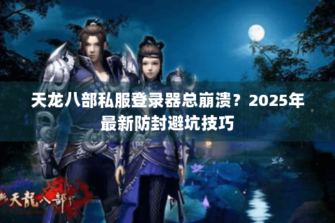 天龙八部私服登录器总崩溃？2025年最新防封避坑技巧