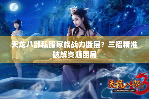 天龙八部私服家族战力断层?三招精准破解资源困局 天龙八部私服家族战力断层?三招精准破解资源困局