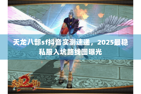 天龙八部sf抖音实测速递,2025最稳私服入坑路线图曝光 天龙八部sf抖音实测速递,2025最稳私服入坑路线图曝光