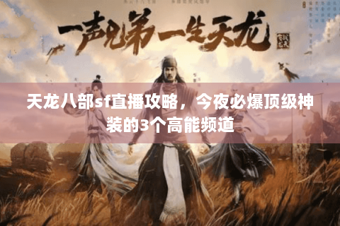天龙八部sf直播攻略，今夜必爆顶级神装的3个高能频道