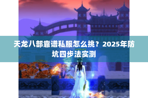 天龙八部靠谱私服怎么挑？2025年防坑四步法实测