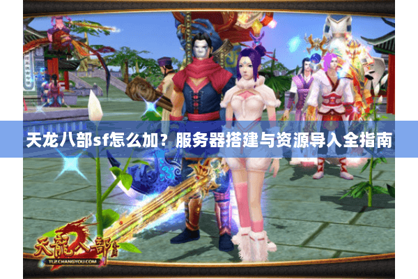 天龙八部sf怎么加？服务器搭建与资源导入全指南