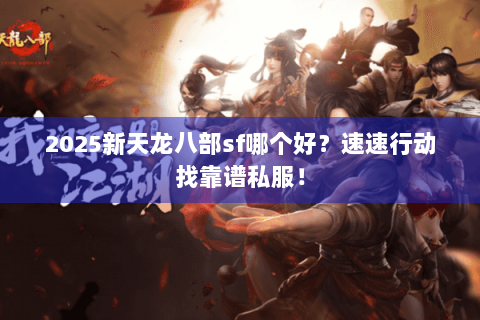 2025新天龙八部sf哪个好？速速行动找靠谱私服！