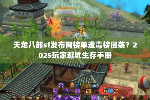 天龙八部sf发布网榜单遭毒榜侵袭？2025玩家避坑生存手册