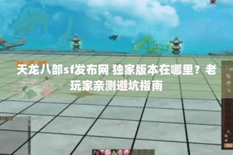 天龙八部sf发布网 独家版本在哪里?老玩家亲测避坑指南 天龙八部sf发布网 独家版本在哪里?老玩家亲测避坑指南