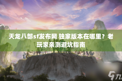 天龙八部sf发布网 独家版本在哪里?老玩家亲测避坑指南 天龙八部sf发布网 独家版本在哪里?老玩家亲测避坑指南