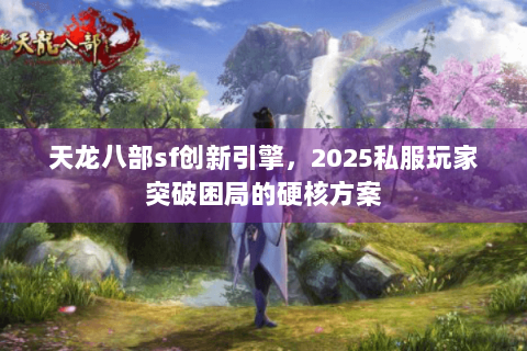 天龙八部sf创新引擎,2025私服玩家突破困局的硬核方案 天龙八部sf创新引擎,2025私服玩家突破困局的硬核方案