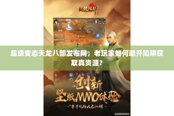 超级变态天龙八部发布网，老玩家如何避开陷阱获取真资源？