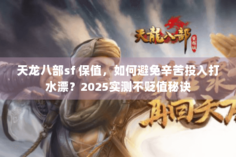 天龙八部sf 保值，如何避免辛苦投入打水漂？2025实测不贬值秘诀