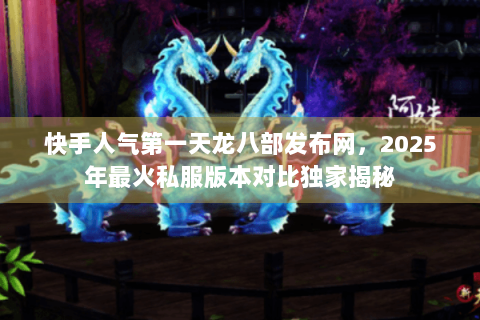 快手人气第一天龙八部发布网，2025年最火私服版本对比独家揭秘