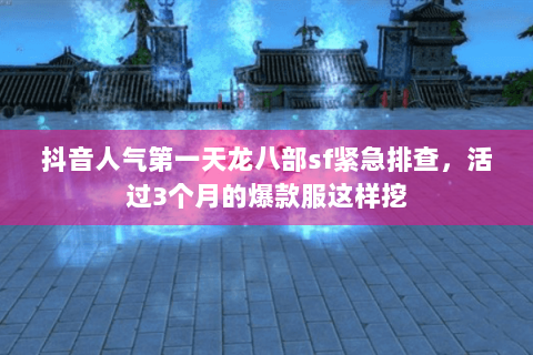 抖音人气第一天龙八部sf紧急排查，活过3个月的爆款服这样挖
