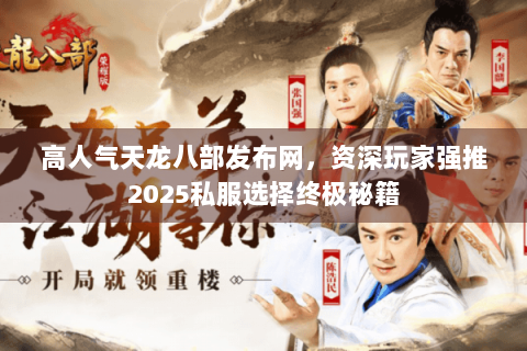 高人气天龙八部发布网，资深玩家强推2025私服选择终极秘籍