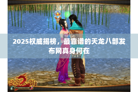 2025权威揭榜，最靠谱的天龙八部发布网真身何在