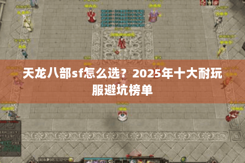 天龙八部sf怎么选?2025年十大耐玩服避坑榜单 天龙八部sf怎么选?2025年十大耐玩服避坑榜单