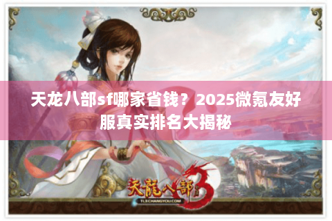 天龙八部sf哪家省钱?2025微氪友好服真实排名大揭秘 天龙八部sf哪家省钱?2025微氪友好服真实排名大揭秘