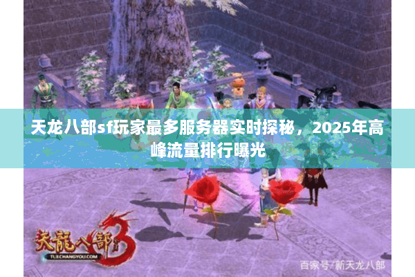 天龙八部sf玩家最多服务器实时探秘，2025年高峰流量排行曝光