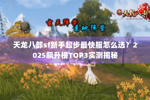 天龙八部sf新手起步最快服怎么选?2025飙升榜TOP3实测揭秘 天龙八部sf新手起步最快服怎么选?2025飙升榜TOP3实测揭秘
