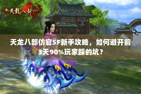 天龙八部仿官SF新手攻略，如何避开前3天90%玩家踩的坑？