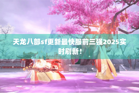 天龙八部sf更新最快服前三强2025实时刷新！