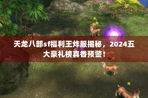 天龙八部sf福利王炸服揭秘，2024五大豪礼榜真香预警！