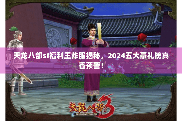 天龙八部sf福利王炸服揭秘，2024五大豪礼榜真香预警！